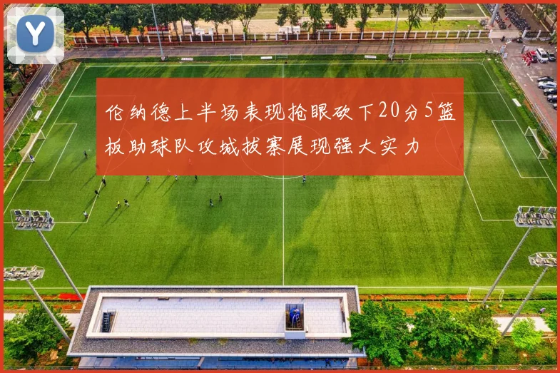 伦纳德上半场表现抢眼砍下20分5篮板助球队攻城拔寨展现强大实力