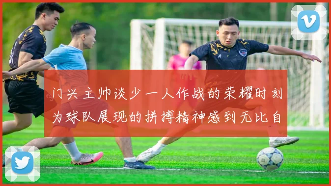 门兴主帅谈少一人作战的荣耀时刻为球队展现的拼搏精神感到无比自豪