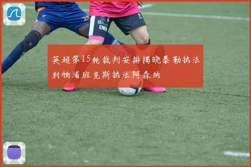 英超第15轮裁判安排揭晓泰勒执法利物浦班克斯执法阿森纳