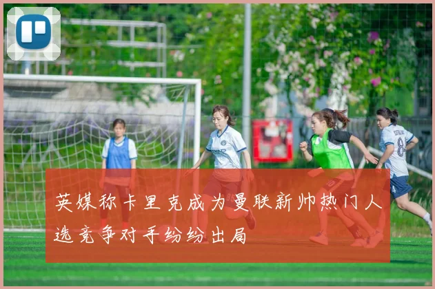 英媒称卡里克成为曼联新帅热门人选竞争对手纷纷出局