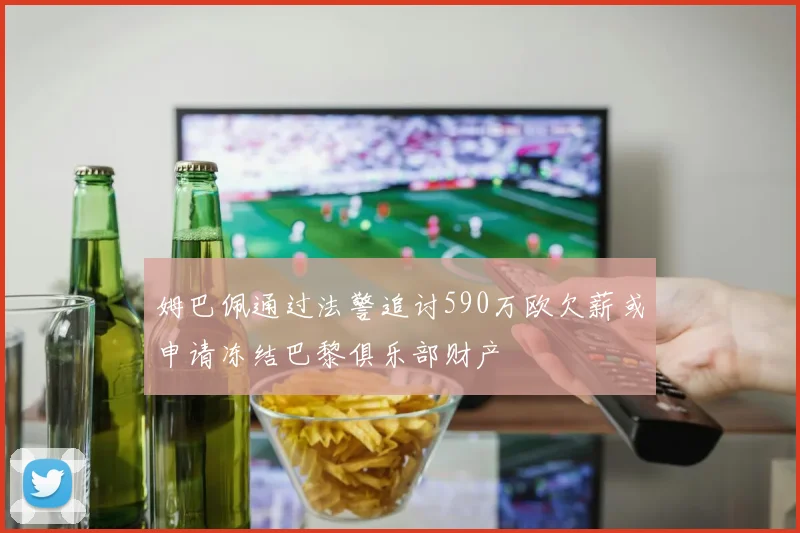姆巴佩通过法警追讨590万欧欠薪或申请冻结巴黎俱乐部财产