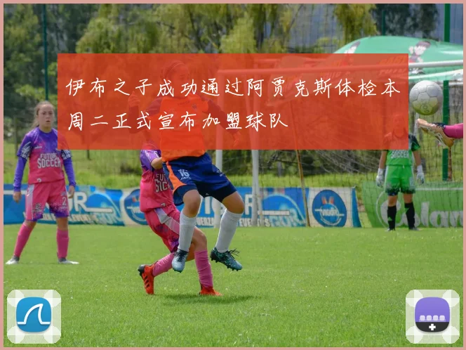 伊布之子成功通过阿贾克斯体检本周二正式宣布加盟球队