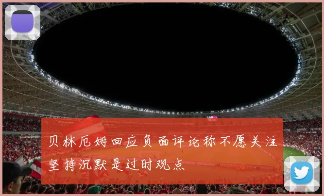 贝林厄姆回应负面评论称不愿关注坚持沉默是过时观点