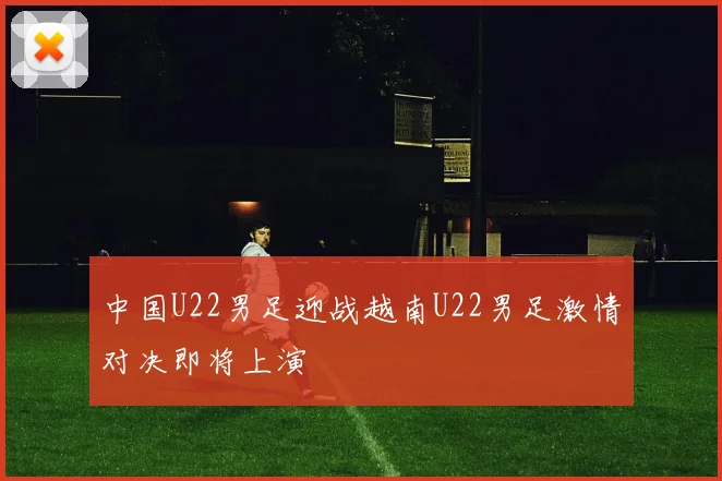 中国U22男足迎战越南U22男足激情对决即将上演