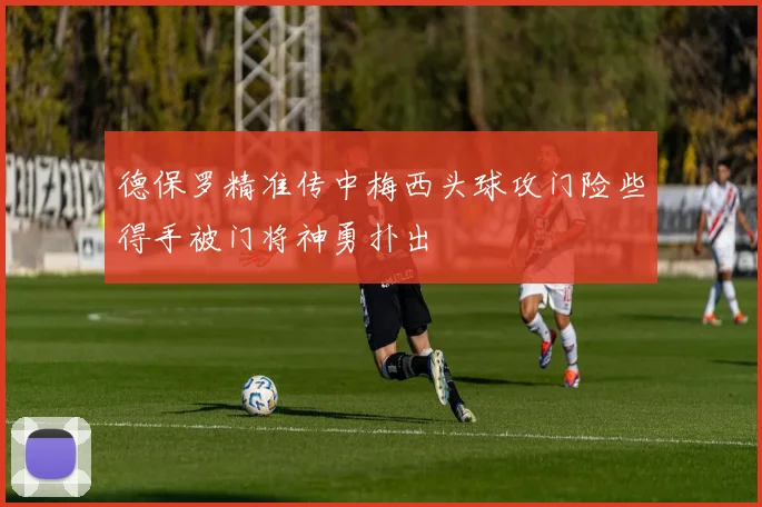 德保罗精准传中梅西头球攻门险些得手被门将神勇扑出