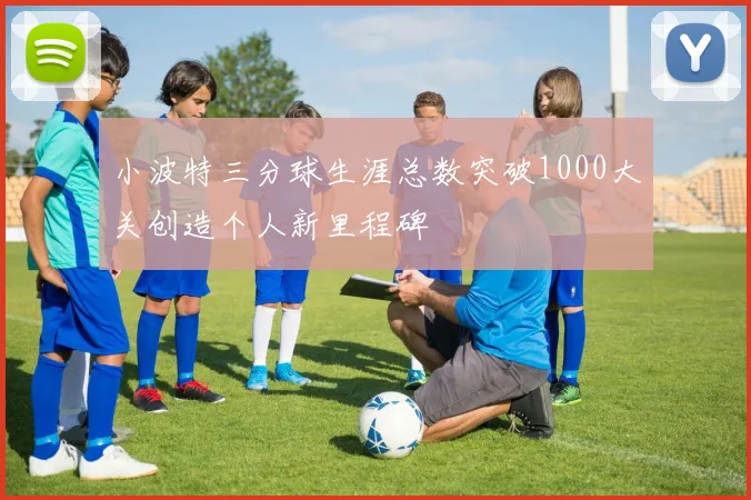 小波特三分球生涯总数突破1000大关创造个人新里程碑