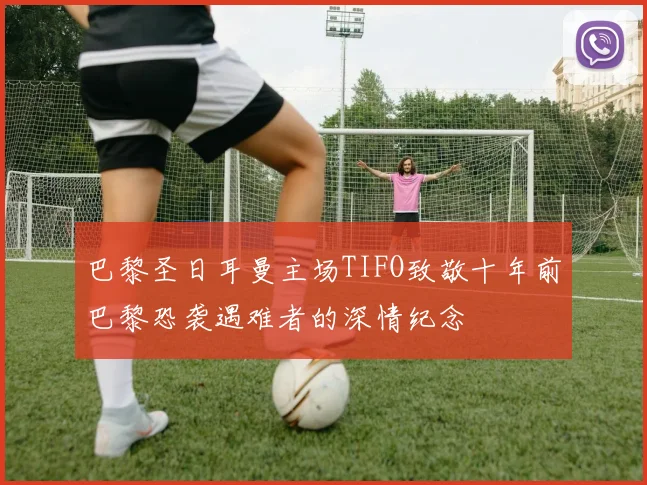 巴黎圣日耳曼主场TIFO致敬十年前巴黎恐袭遇难者的深情纪念