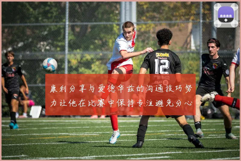 康利分享与爱德华兹的沟通技巧努力让他在比赛中保持专注避免分心
