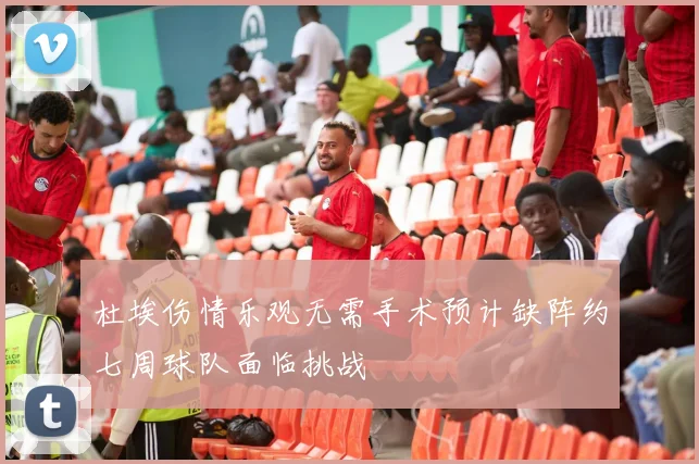 杜埃伤情乐观无需手术预计缺阵约七周球队面临挑战