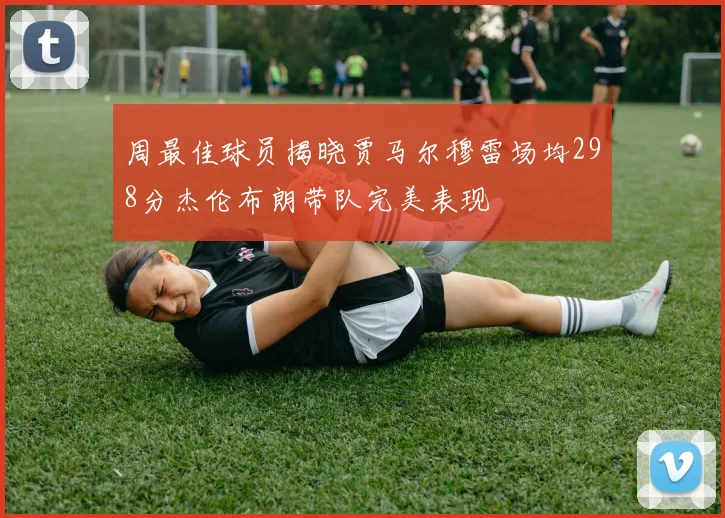 周最佳球员揭晓贾马尔穆雷场均298分杰伦布朗带队完美表现