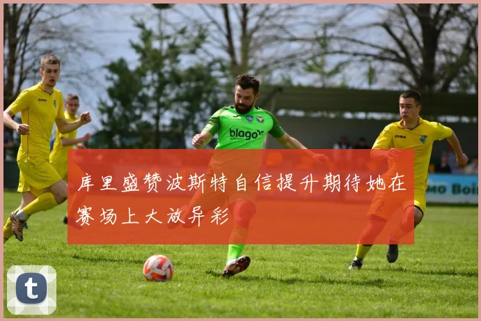 库里盛赞波斯特自信提升期待她在赛场上大放异彩