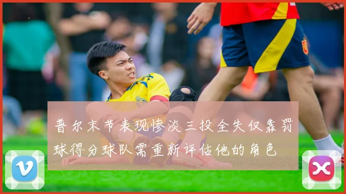 普尔末节表现惨淡三投全失仅靠罚球得分球队需重新评估他的角色