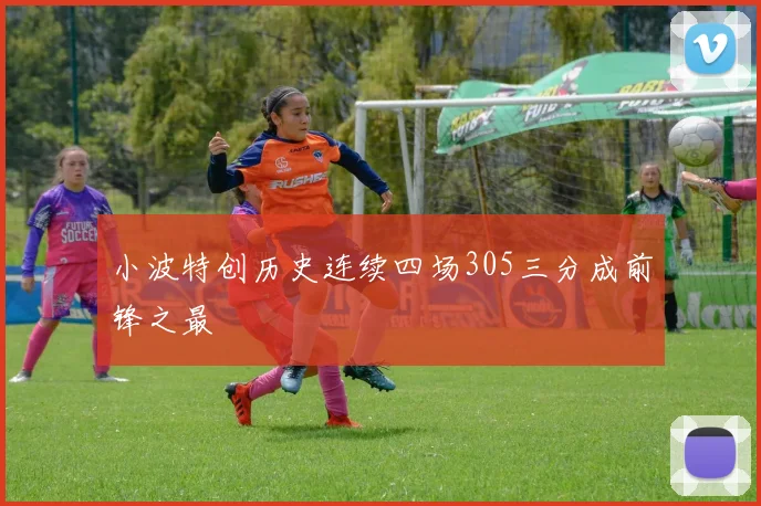 小波特创历史连续四场305三分成前锋之最