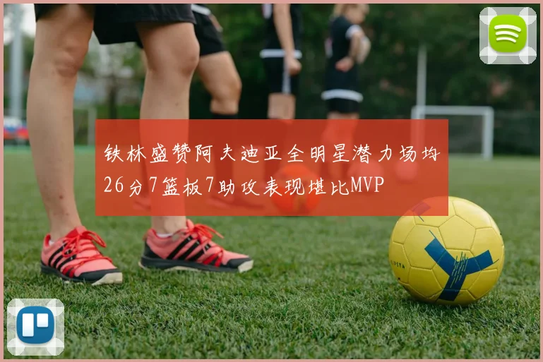 铁林盛赞阿夫迪亚全明星潜力场均26分7篮板7助攻表现堪比MVP