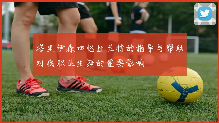塔里伊森回忆杜兰特的指导与帮助对我职业生涯的重要影响