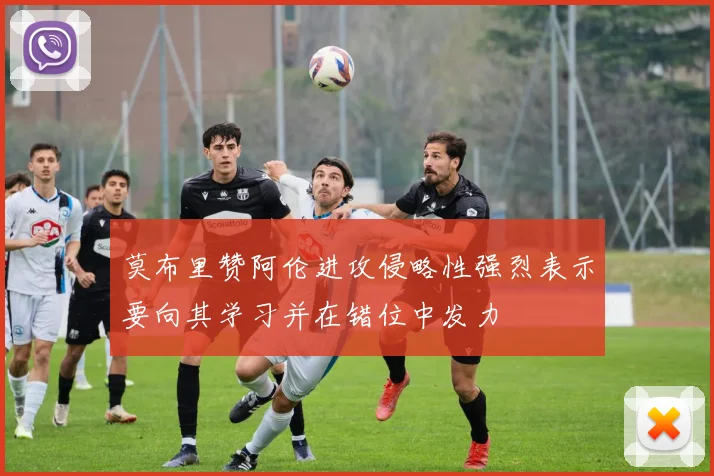 莫布里赞阿伦进攻侵略性强烈表示要向其学习并在错位中发力