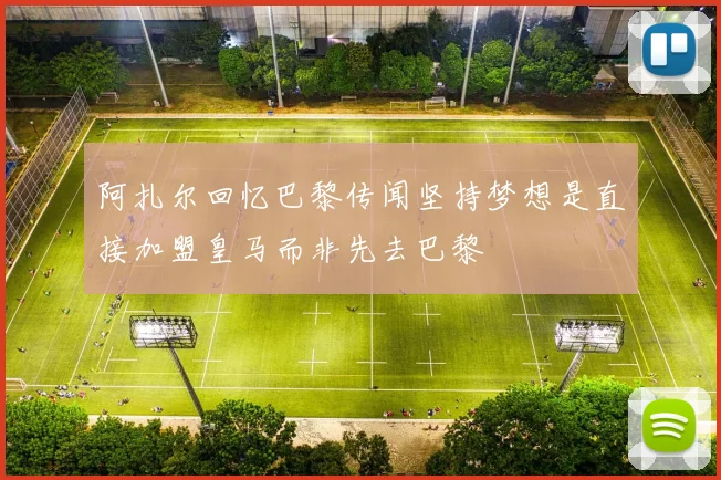 阿扎尔回忆巴黎传闻坚持梦想是直接加盟皇马而非先去巴黎