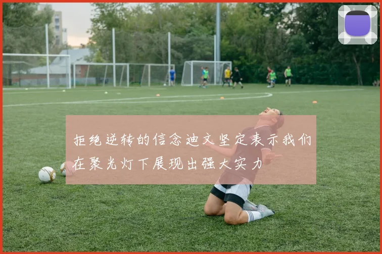 拒绝逆转的信念迪文坚定表示我们在聚光灯下展现出强大实力