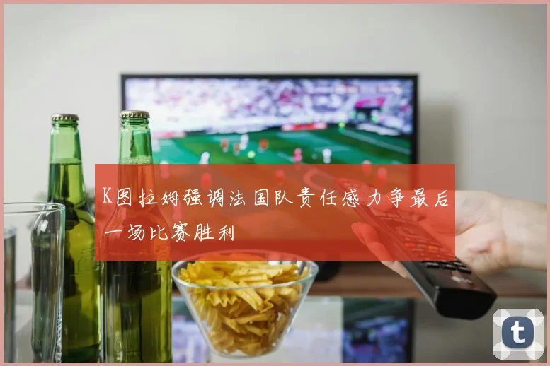 K图拉姆强调法国队责任感力争最后一场比赛胜利