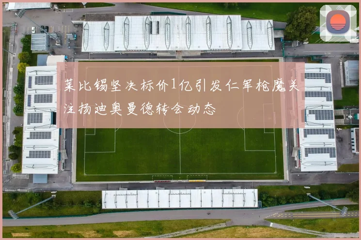 莱比锡坚决标价1亿引发仁军枪魔关注扬迪奥曼德转会动态