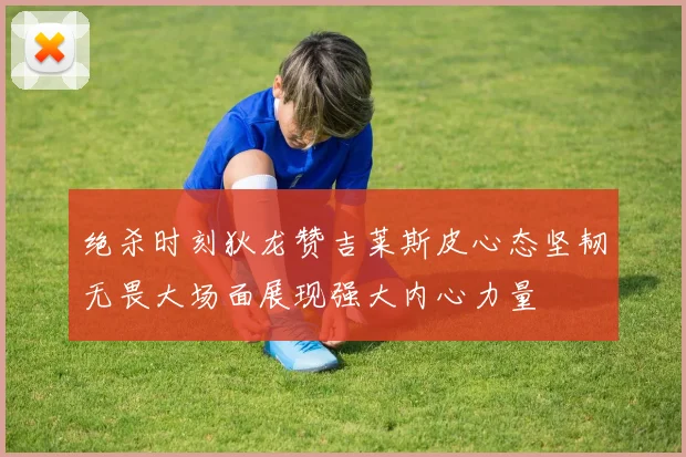 绝杀时刻狄龙赞吉莱斯皮心态坚韧无畏大场面展现强大内心力量