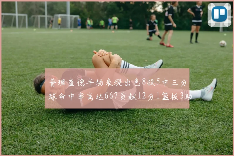 普理查德半场表现出色8投5中三分球命中率高达667贡献12分1篮板3助攻