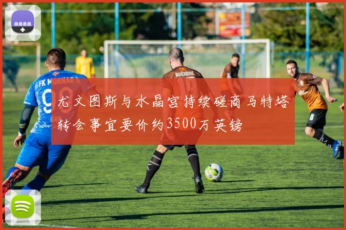 尤文图斯与水晶宫持续磋商马特塔转会事宜要价约3500万英镑