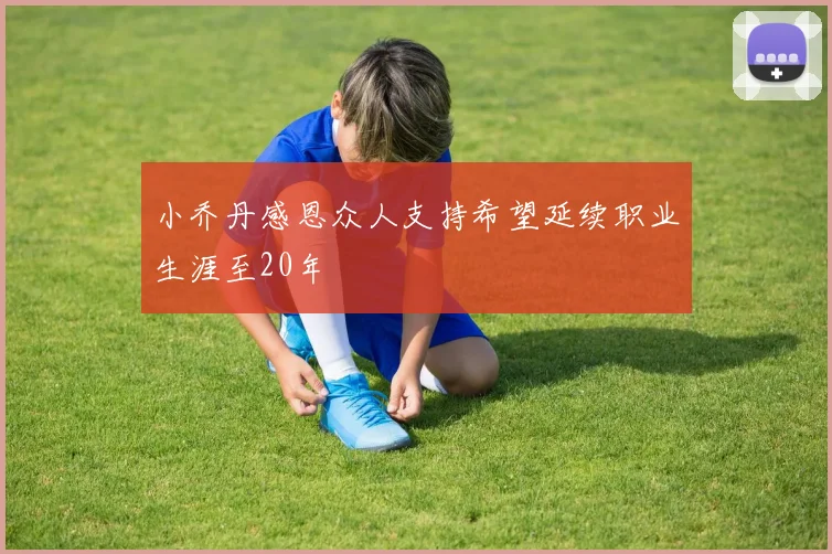 小乔丹感恩众人支持希望延续职业生涯至20年