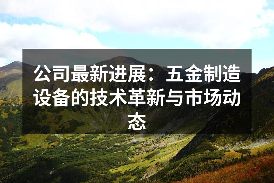 公司最新进展：五金制造设备的技术革新与市场动态