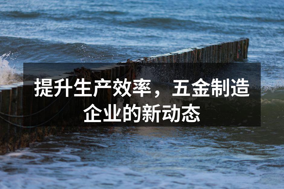 提升生产效率,五金制造企业的新动态